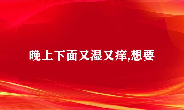 晚上下面又湿又痒,想要