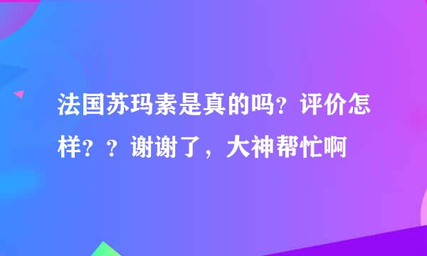 法国苏玛素是真的吗？评价怎样？？谢谢了，大神帮忙啊