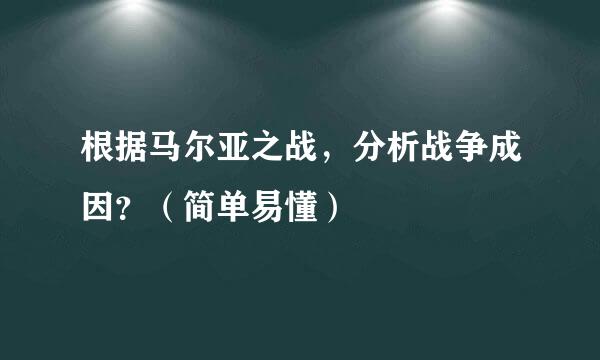 根据马尔亚之战，分析战争成因？（简单易懂）