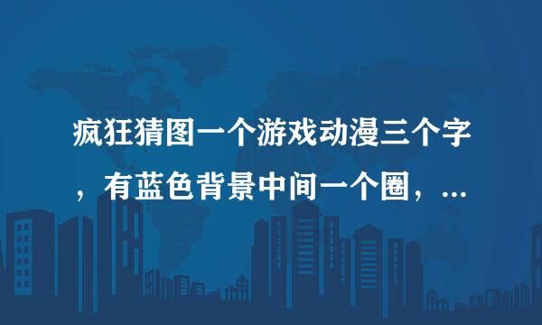 疯狂猜图一个游戏动漫三个字，有蓝色背景中间一个圈，上面有点黄色