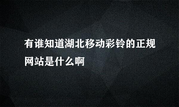 有谁知道湖北移动彩铃的正规网站是什么啊