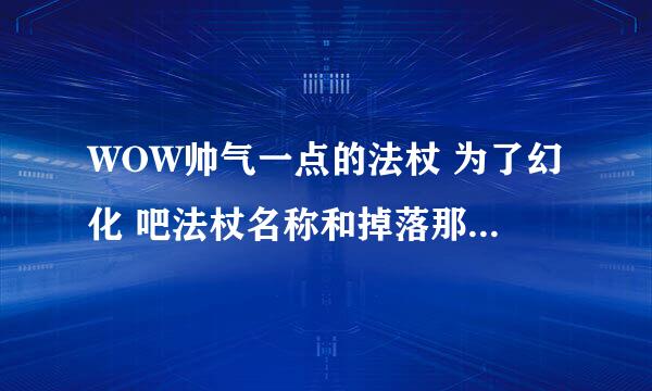 WOW帅气一点的法杖 为了幻化 吧法杖名称和掉落那个FB或获得途径说下