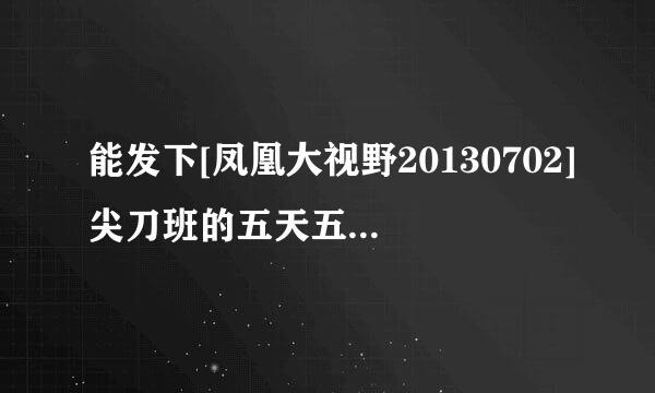 能发下[凤凰大视野20130702]尖刀班的五天五夜（二）的种子或下载链接么？