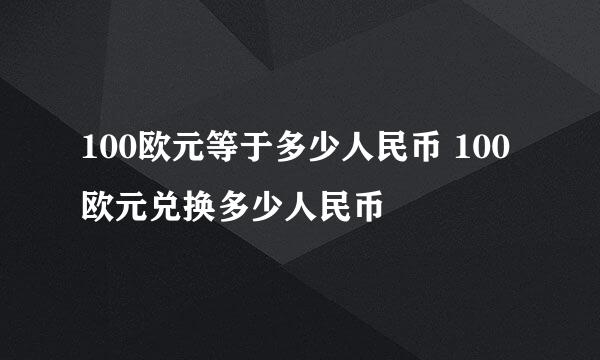 100欧元等于多少人民币 100欧元兑换多少人民币