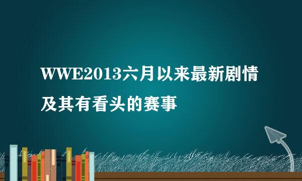 WWE2013六月以来最新剧情及其有看头的赛事