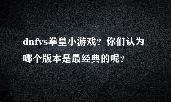 dnfvs拳皇小游戏？你们认为哪个版本是最经典的呢？