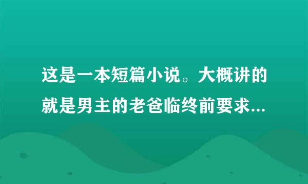 这是一本短篇小说。大概讲的就是男主的老爸临终前要求男主娶女主，但是男主可能觉得自己被安排很不满，所