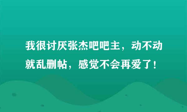 我很讨厌张杰吧吧主，动不动就乱删帖，感觉不会再爱了！