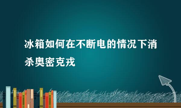 冰箱如何在不断电的情况下消杀奥密克戎