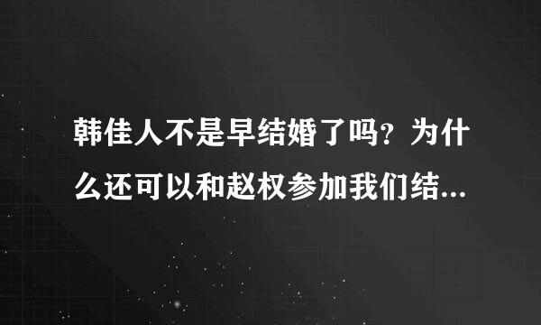 韩佳人不是早结婚了吗？为什么还可以和赵权参加我们结婚了？这样都行的吗？