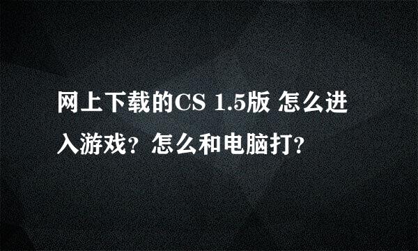 网上下载的CS 1.5版 怎么进入游戏？怎么和电脑打？