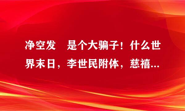 净空发師是个大骗子！什么世界末日，李世民附体，慈禧都来找他往生。以前我还挺喜欢看他的讲座。自从看了