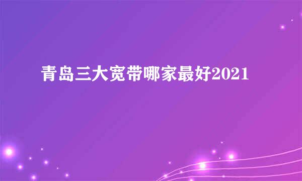 青岛三大宽带哪家最好2021