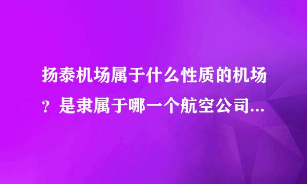 扬泰机场属于什么性质的机场？是隶属于哪一个航空公司呢？求解