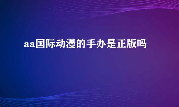 aa国际动漫的手办是正版吗