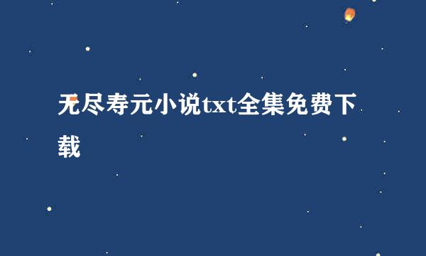 无尽寿元小说txt全集免费下载