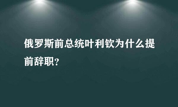 俄罗斯前总统叶利钦为什么提前辞职？