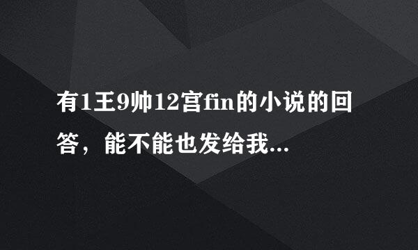 有1王9帅12宫fin的小说的回答，能不能也发给我一份呢？谢谢！