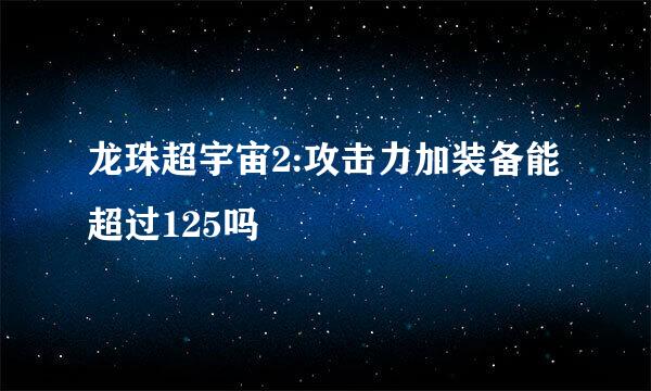 龙珠超宇宙2:攻击力加装备能超过125吗