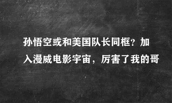 孙悟空或和美国队长同框？加入漫威电影宇宙，厉害了我的哥