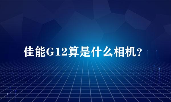 佳能G12算是什么相机？