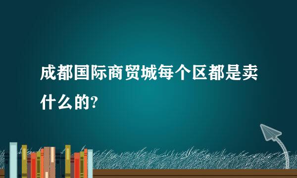 成都国际商贸城每个区都是卖什么的?