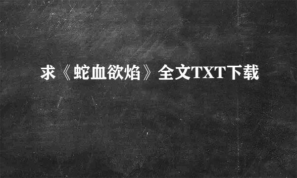 求《蛇血欲焰》全文TXT下载