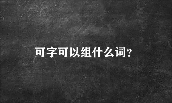 可字可以组什么词？