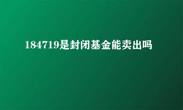 184719是封闭基金能卖出吗