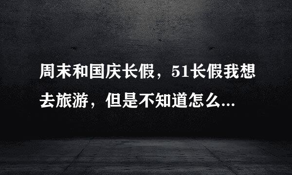 周末和国庆长假，51长假我想去旅游，但是不知道怎么计划，有没有什么网站有全程安排和计划可以查询的？