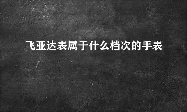 飞亚达表属于什么档次的手表