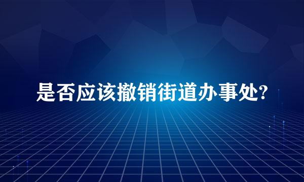 是否应该撤销街道办事处?