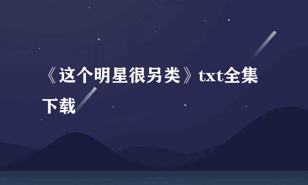 《这个明星很另类》txt全集下载