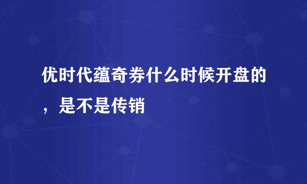 优时代蕴奇券什么时候开盘的，是不是传销