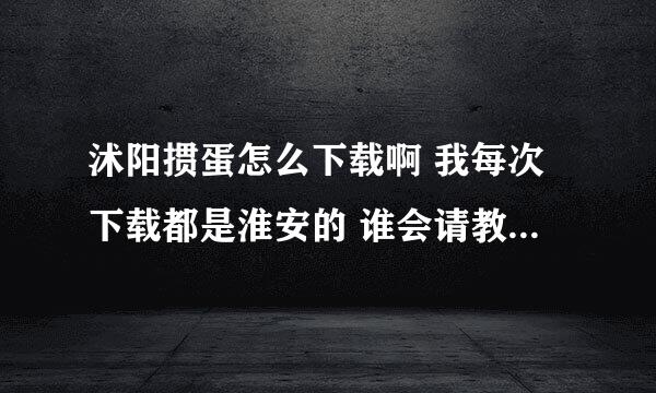 沭阳掼蛋怎么下载啊 我每次下载都是淮安的 谁会请教教我 谢谢咯