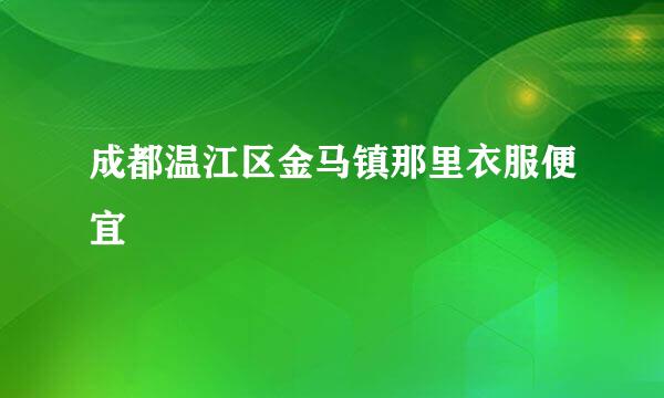 成都温江区金马镇那里衣服便宜