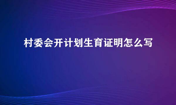 村委会开计划生育证明怎么写