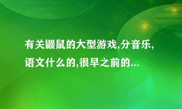 有关鼹鼠的大型游戏,分音乐,语文什么的,很早之前的游戏，超有意思，谁知道是啥