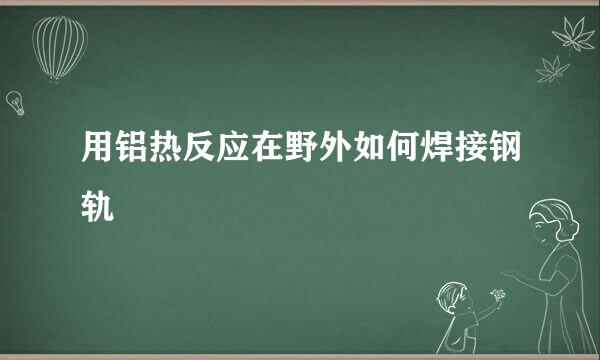 用铝热反应在野外如何焊接钢轨