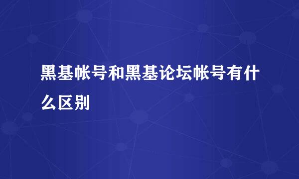 黑基帐号和黑基论坛帐号有什么区别