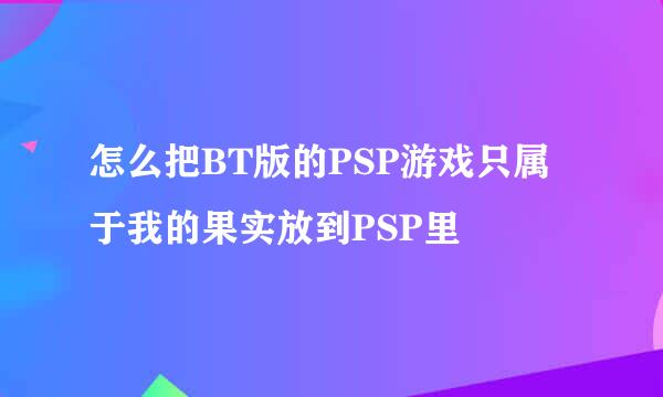 怎么把BT版的PSP游戏只属于我的果实放到PSP里