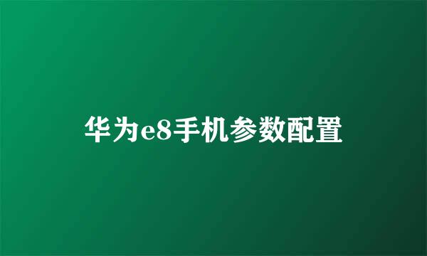 华为e8手机参数配置