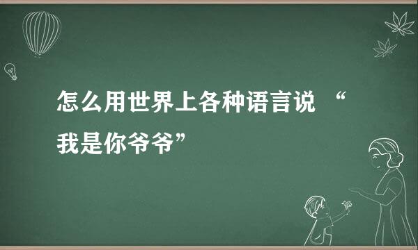 怎么用世界上各种语言说 “我是你爷爷”