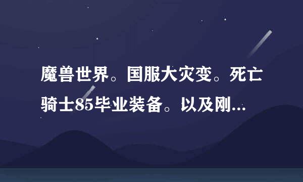 魔兽世界。国服大灾变。死亡骑士85毕业装备。以及刚到85请教