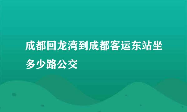 成都回龙湾到成都客运东站坐多少路公交