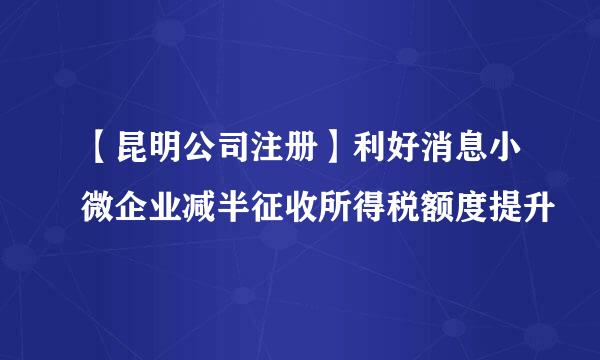 【昆明公司注册】利好消息小微企业减半征收所得税额度提升