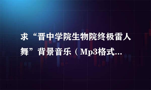 求“晋中学院生物院终极雷人舞”背景音乐（Mp3格式）清晰版