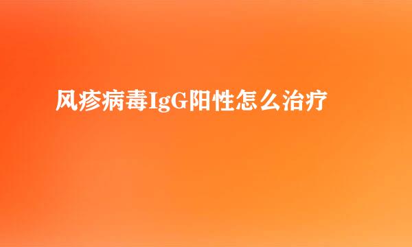 风疹病毒IgG阳性怎么治疗