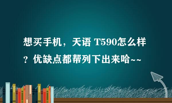 想买手机，天语 T590怎么样？优缺点都帮列下出来哈~~