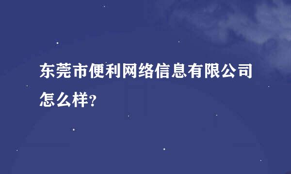 东莞市便利网络信息有限公司怎么样？